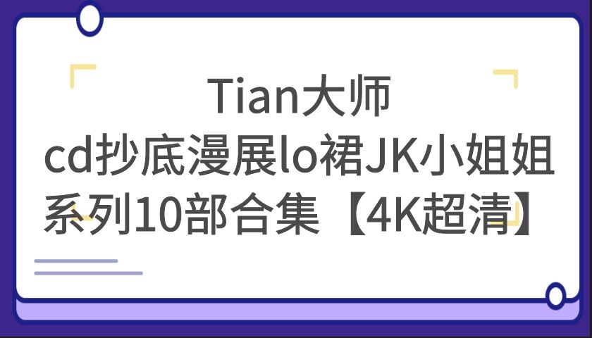 Tian大师抄底漫展lo裙JK小姐姐系列10部合集