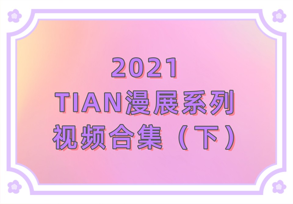 2021年TIAN漫展系列视频合集（下）