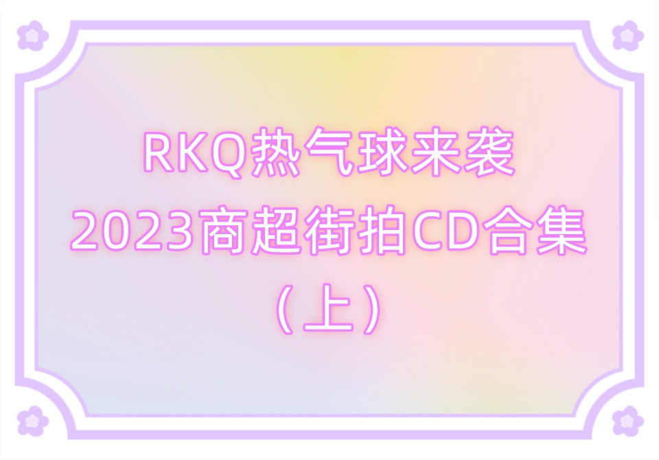 RKQ热气球来袭2023商超街拍CD合集（上）