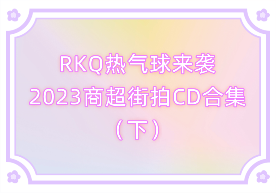 RKQ热气球来袭2023商超街拍CD合集（下）