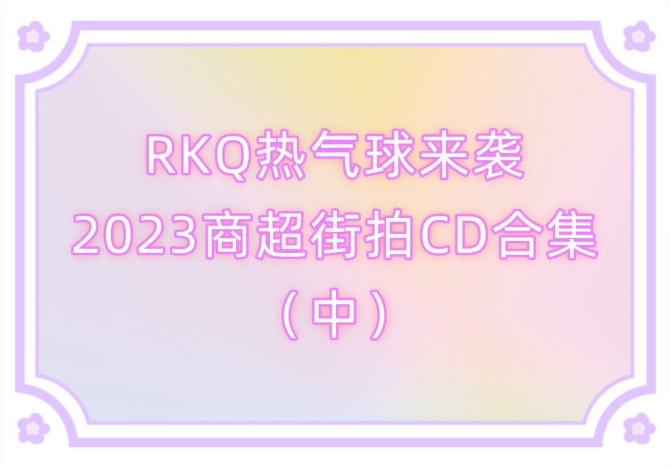 RKQ热气球来袭2023商超街拍CD合集（中）