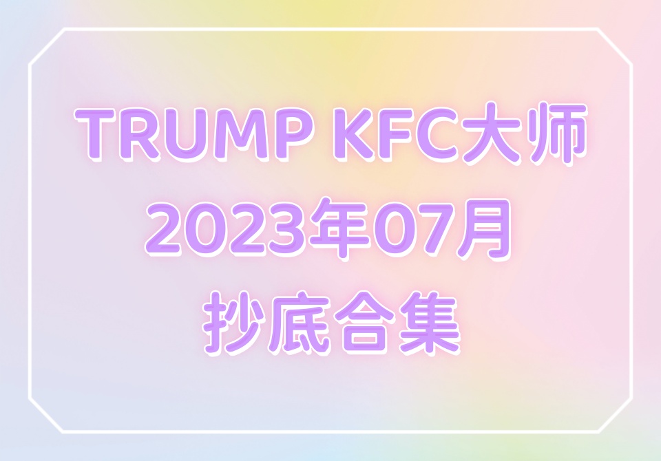 TRUMP KFC大师2023年07月抄底合集